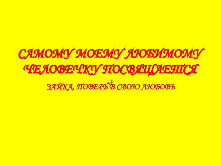 САМОМУ МОЕМУ ЛЮБИМОМУ ЧЕЛОВЕЧКУ ПОСВЯЩАЕТСЯ ЗАЙКА, ПОВЕРЬ В СВОЮ ЛЮБОВЬ 