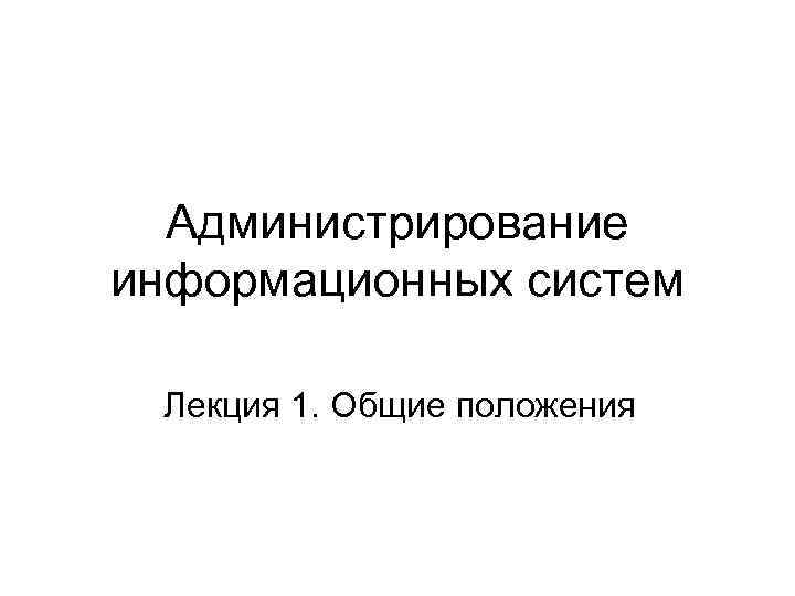 Администрирование информационных систем Лекция 1. Общие положения 