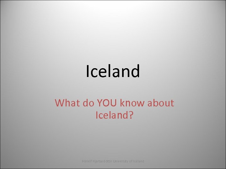 Iceland What do YOU know about Iceland? Þórleif Hjartardóttir University of Iceland 