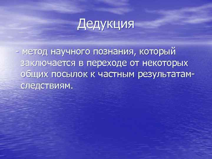 Дедукция - метод научного познания, который заключается в переходе от некоторых общих посылок к