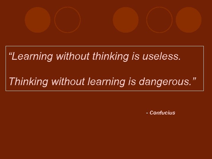 “Learning without thinking is useless. Thinking without learning is dangerous. ” - Confucius 