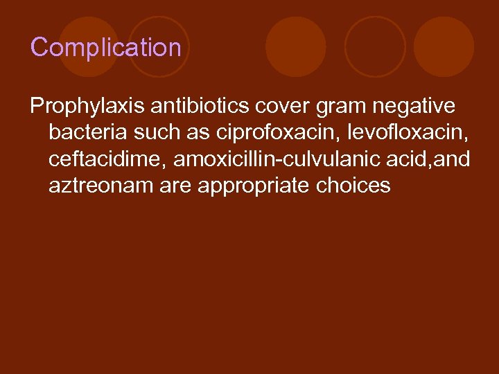 Complication Prophylaxis antibiotics cover gram negative bacteria such as ciprofoxacin, levofloxacin, ceftacidime, amoxicillin-culvulanic acid,