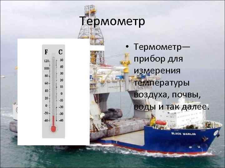 Термометр • Термометр— прибор для измерения температуры воздуха, почвы, воды и так далее. 