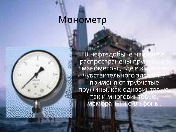 Монометр В нефтедобыче наиболее распространены пружинные манометры , где в качестве чувствительного элемента применяют