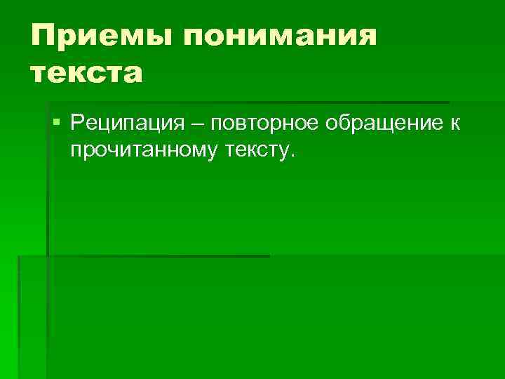 Приемы понимания текста § Реципация – повторное обращение к прочитанному тексту. 