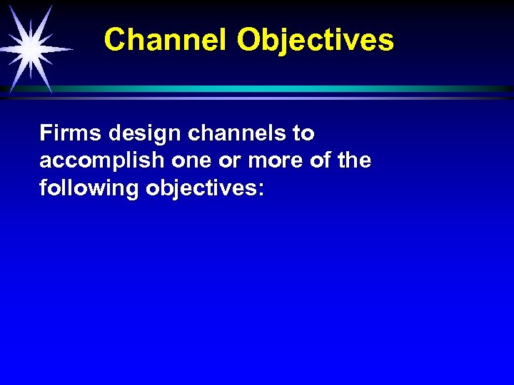 Channel Objectives Firms design channels to accomplish one or more of the following objectives: