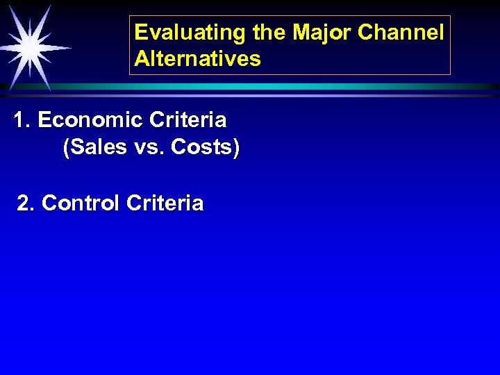 Evaluating the Major Channel Alternatives 1. Economic Criteria (Sales vs. Costs) 2. Control Criteria