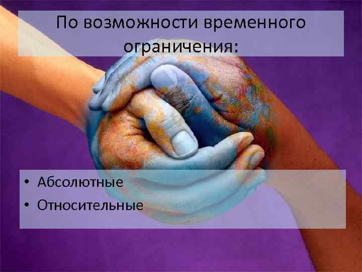 По возможности временного ограничения: • Абсолютные • Относительные 