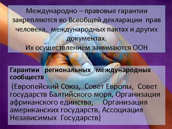 Международно – правовые гарантии закрепляются во Всеобщей декларации прав человека, международных пактах и других