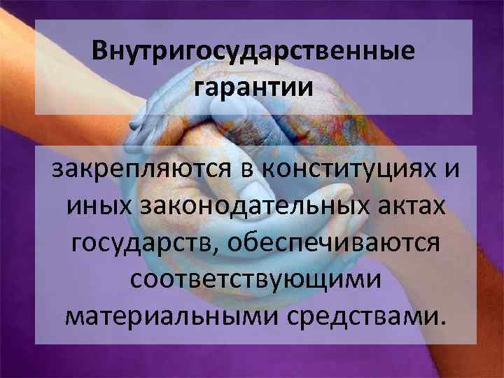 Внутригосударственные гарантии закрепляются в конституциях и иных законодательных актах государств, обеспечиваются соответствующими материальными средствами.