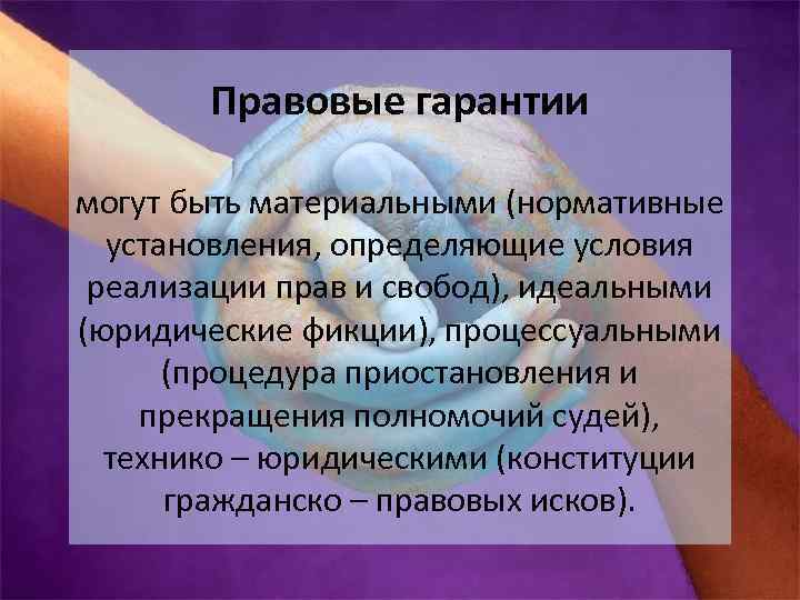 Правовые гарантии могут быть материальными (нормативные установления, определяющие условия реализации прав и свобод), идеальными