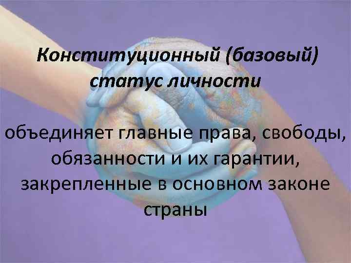 Конституционный (базовый) статус личности объединяет главные права, свободы, обязанности и их гарантии, закрепленные в