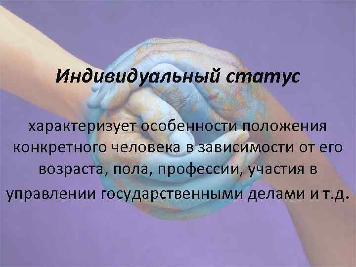 Индивидуальный статус характеризует особенности положения конкретного человека в зависимости от его возраста, пола, профессии,
