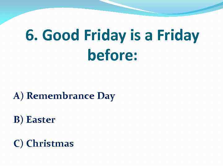 6. Good Friday is a Friday before: A) Remembrance Day B) Easter C) Christmas
