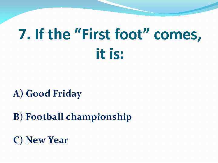 7. If the “First foot” comes, it is: A) Good Friday B) Football championship