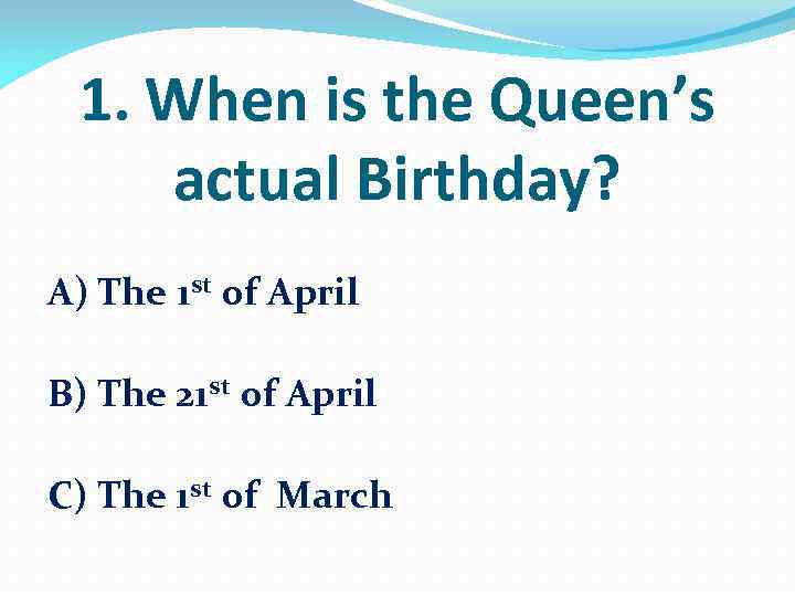 1. When is the Queen’s actual Birthday? A) The 1 st of April B)