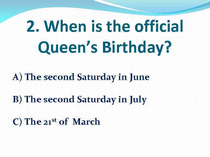 2. When is the official Queen’s Birthday? A) The second Saturday in June B)