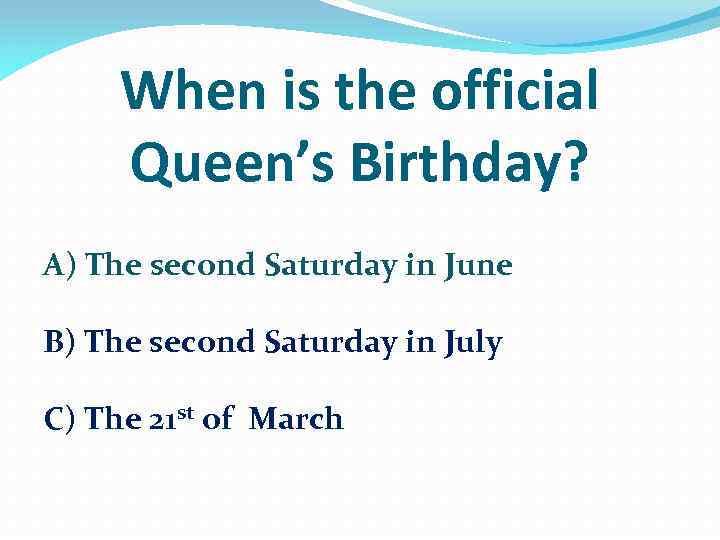 When is the official Queen’s Birthday? A) The second Saturday in June B) The