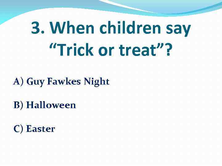 3. When children say “Trick or treat”? A) Guy Fawkes Night B) Halloween C)