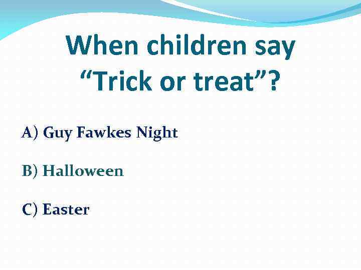 When children say “Trick or treat”? A) Guy Fawkes Night B) Halloween C) Easter