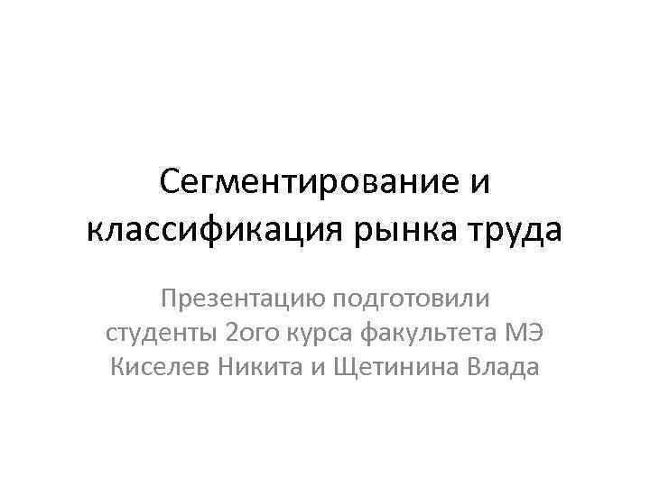 Сегментирование и классификация рынка труда Презентацию подготовили студенты 2 ого курса факультета МЭ Киселев