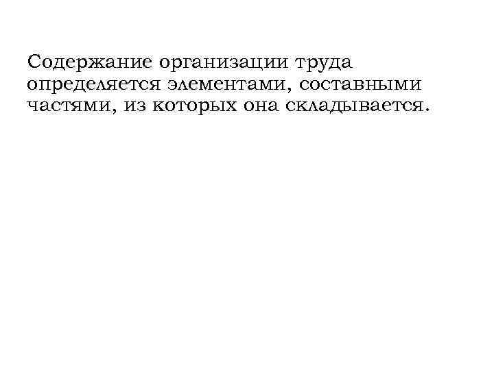 Содержание организации труда определяется элементами, составными частями, из которых она складывается. 