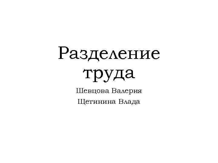 Разделение труда Шевцова Валерия Щетинина Влада 