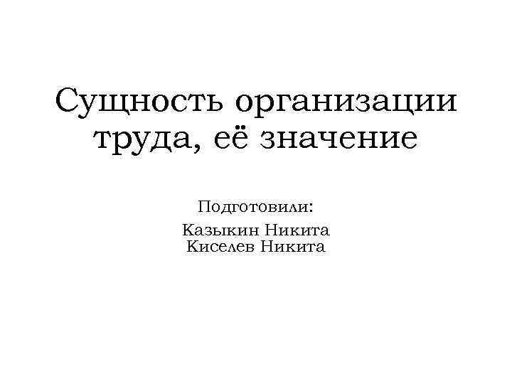 Сущность организации труда, её значение Подготовили: Казыкин Никита Киселев Никита 