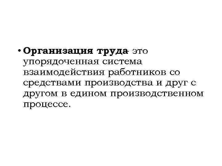  • Организация труда это – упорядоченная система взаимодействия работников со средствами производства и
