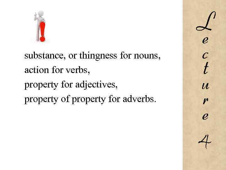 substance, or thingness for nouns, action for verbs, property for adjectives, property of property