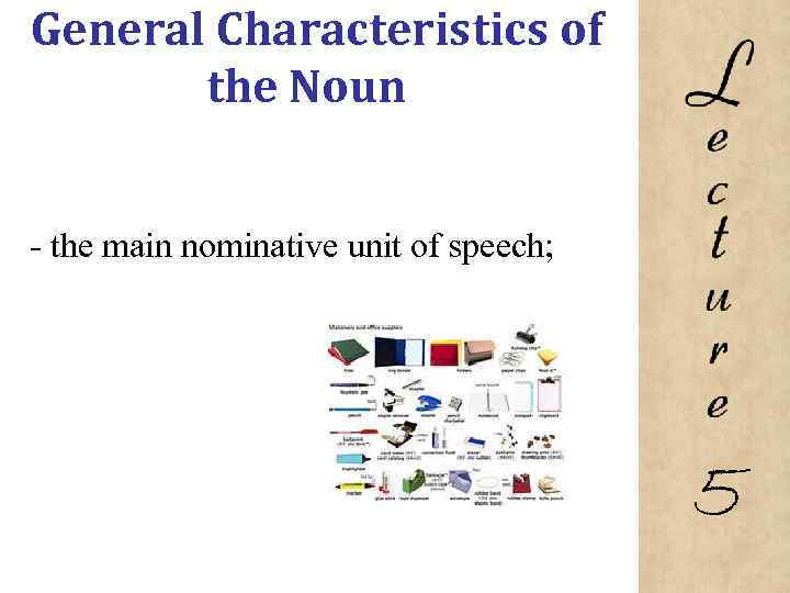 General Characteristics of the Noun the main nominative unit of speech; 5 