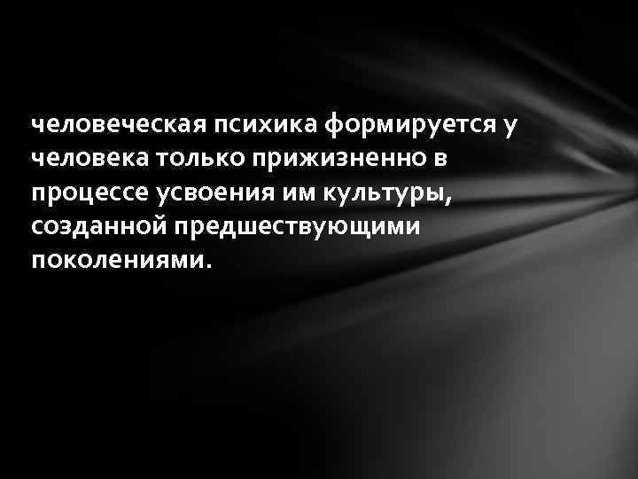 человеческая психика формируется у человека только прижизненно в процессе усвоения им культуры, созданной предшествующими