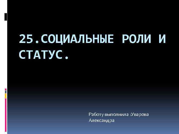 25. СОЦИАЛЬНЫЕ РОЛИ И СТАТУС. Работу выполнила : Уварова Александра 