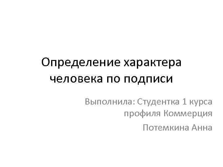 Определение характера человека по подписи Выполнила: Студентка 1 курса профиля Коммерция Потемкина Анна 