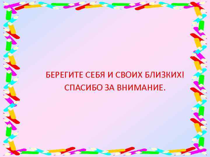 БЕРЕГИТЕ СЕБЯ И СВОИХ БЛИЗКИХ! СПАСИБО ЗА ВНИМАНИЕ. 