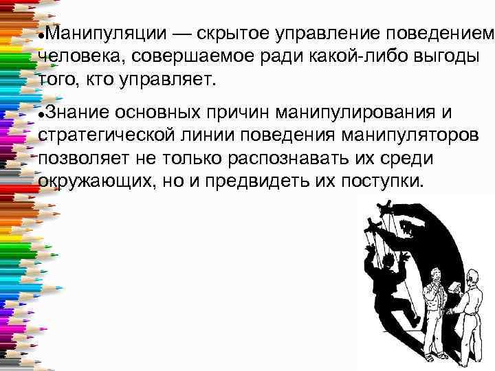 Манипуляции — скрытое управление поведением человека, совершаемое ради какой-либо выгоды того, кто управляет. Знание