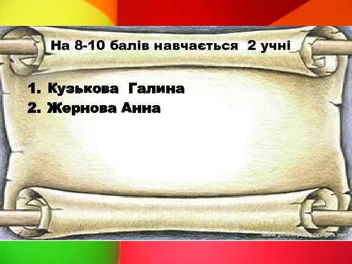 На 8 -10 балів навчається 2 учні 1. Кузькова Галина 2. Жернова Анна 