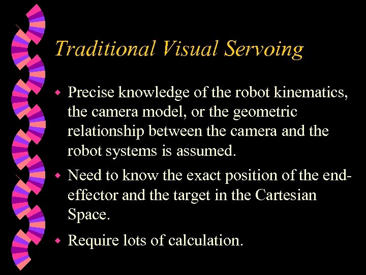 Traditional Visual Servoing w Precise knowledge of the robot kinematics, the camera model, or