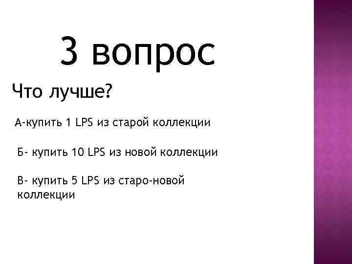 3 вопрос Что лучше? А-купить 1 LPS из старой коллекции Б- купить 10 LPS