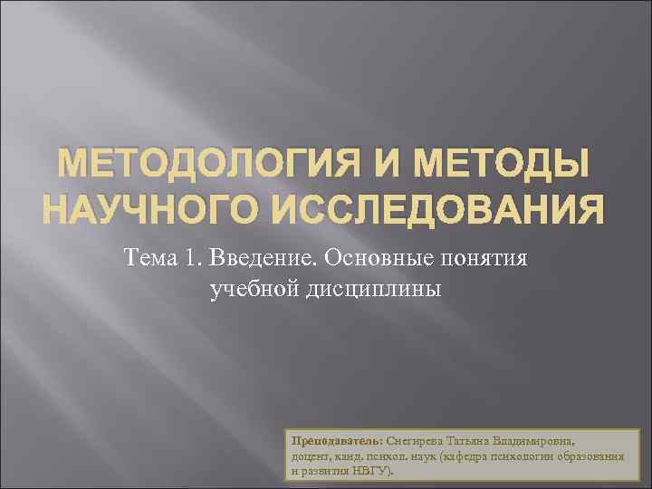 МЕТОДОЛОГИЯ И МЕТОДЫ НАУЧНОГО ИССЛЕДОВАНИЯ Тема 1. Введение. Основные понятия учебной дисциплины Преподаватель: Снегирева