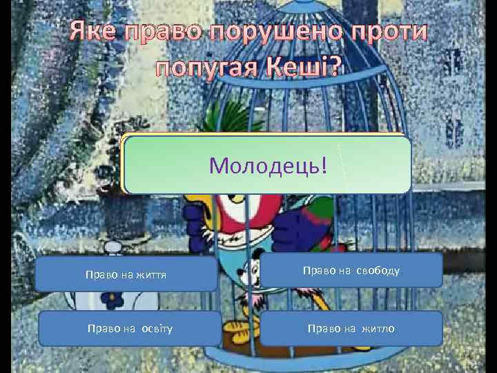 Яке право порушено проти попугая Кеші? Невірно! Молодець! Право на життя Право на освіту