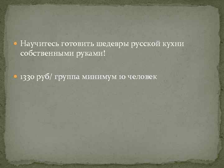  Научитесь готовить шедевры русской кухни собственными руками! 1330 руб/ группа минимум 10 человек
