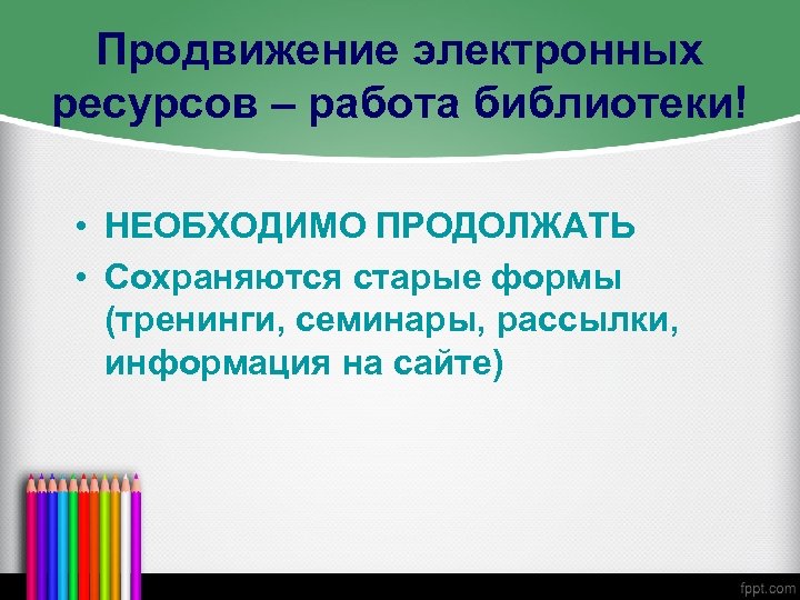 Продвижение электронных ресурсов – работа библиотеки! • НЕОБХОДИМО ПРОДОЛЖАТЬ • Сохраняются старые формы (тренинги,