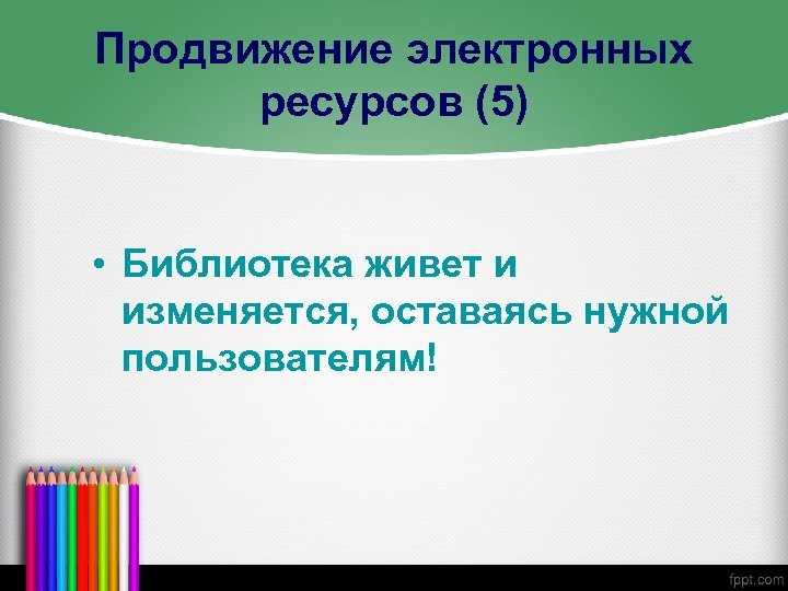 Продвижение электронных ресурсов (5) • Библиотека живет и изменяется, оставаясь нужной пользователям! 