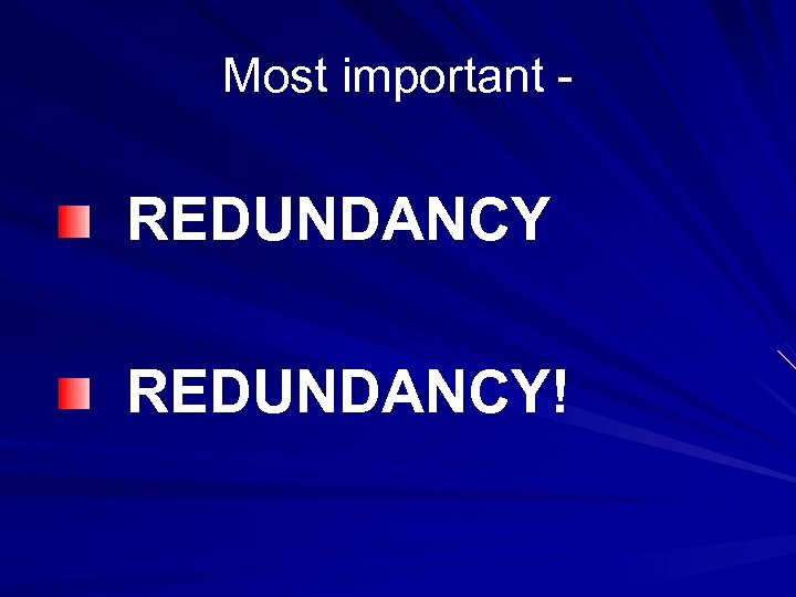 Most important - REDUNDANCY! 