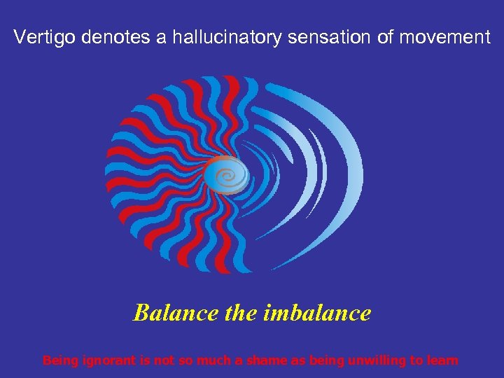 Vertigo denotes a hallucinatory sensation of movement Balance the imbalance Being ignorant is not