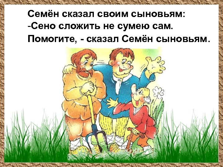 Семён сказал своим сыновьям: -Сено сложить не сумею сам. Помогите, - сказал Семён сыновьям.