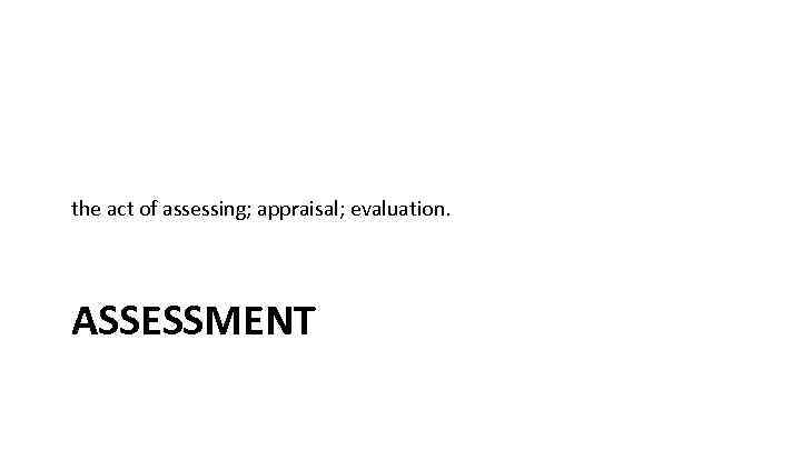 the act of assessing; appraisal; evaluation. ASSESSMENT 