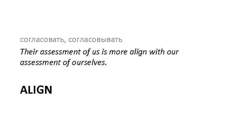 согласовать, согласовывать Their assessment of us is more align with our assessment of ourselves.