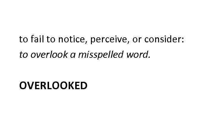 to fail to notice, perceive, or consider: to overlook a misspelled word. OVERLOOKED 